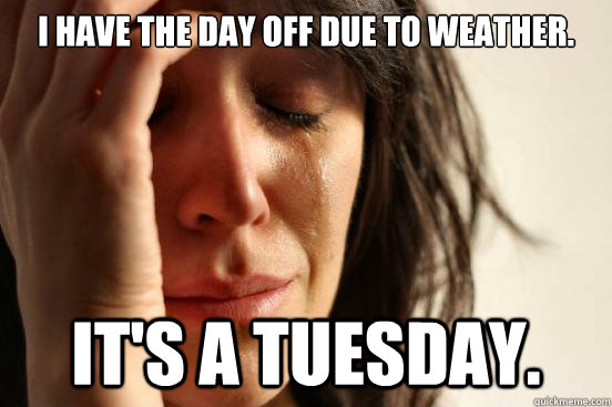 I have the day off due to weather. It's a Tuesday.  First World Problems