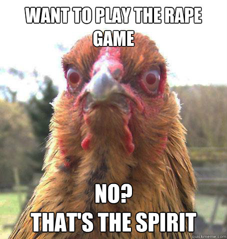 Want to play the rape game No?
that's the spirit  RageChicken