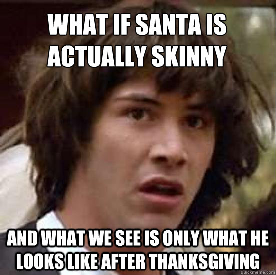 what if santa is actually skinny and what we see is only what he looks like after thanksgiving  conspiracy keanu