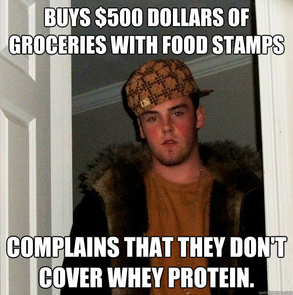Buys $500 dollars of Groceries with food stamps Complains that they don't cover whey protein.  Scumbag Steve