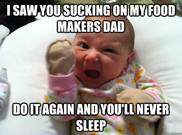 I saw you sucking on my food makers dad Do it again and you'll never sleep  Threatening Newborn