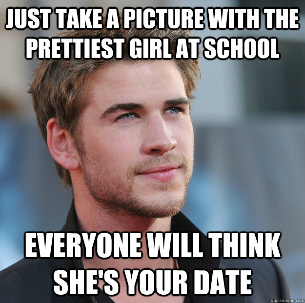 Just take a picture with the prettiest girl at school Everyone will think she's your date - Just take a picture with the prettiest girl at school Everyone will think she's your date  Attractive Guy Girl Advice