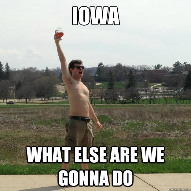 IOWA  What else are we gonna do   