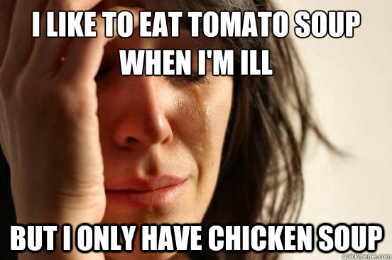 I LIKE TO EAT TOMATO SOUP WHEN I'M ILL BUT I ONLY HAVE CHICKEN SOUP  First World Problems
