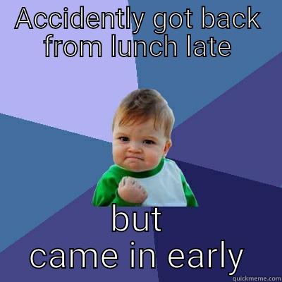 late from lunch - ACCIDENTLY GOT BACK FROM LUNCH LATE BUT CAME IN EARLY Success Kid
