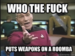 Who the fuck puts weapons on a roomba  Annoyed Picard