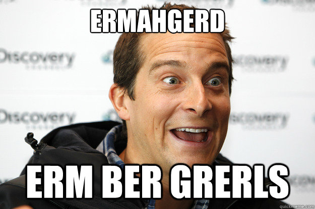 ERMAHGERD ERM BER GRERLS - ERMAHGERD ERM BER GRERLS  Bear Grylls