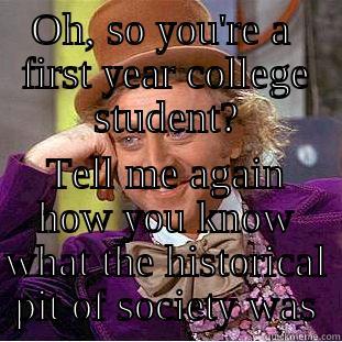OH, SO YOU'RE A  FIRST YEAR COLLEGE STUDENT? TELL ME AGAIN HOW YOU KNOW WHAT THE HISTORICAL PIT OF SOCIETY WAS Condescending Wonka