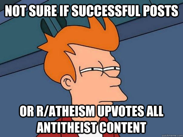 Not sure if successful posts Or r/atheism upvotes all antitheist content  Not sure Fry