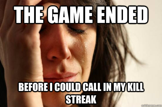 the game ended before i could call in my kill streak  First World Problems