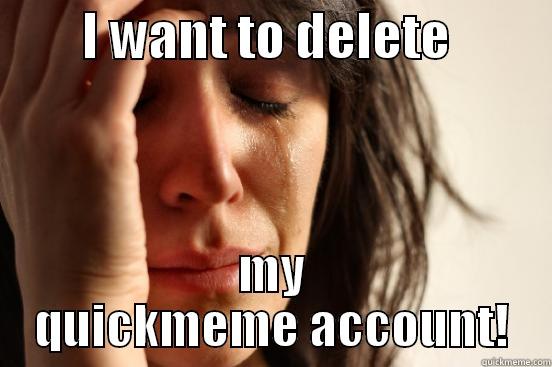         I WANT TO DELETE           MY QUICKMEME ACCOUNT! First World Problems