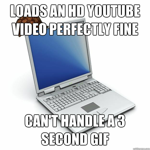 loads an HD youtube video perfectly fine can't handle a 3 second gif - loads an HD youtube video perfectly fine can't handle a 3 second gif  Scumbag computer