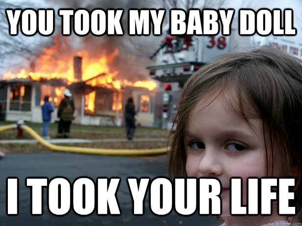 you took my baby doll i took your life   Disaster Girl