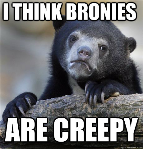 i think bronies are creepy  Confession Bear