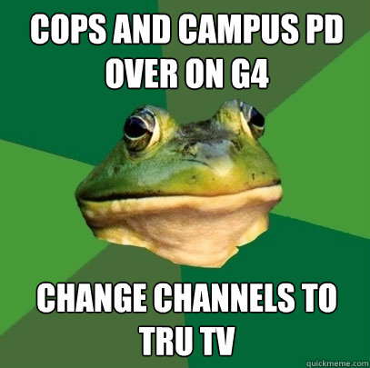 COPS AND CAMPUS PD OVER ON G4 CHANGE CHANNELS TO TRU TV  Foul Bachelor Frog