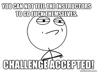 you can not tell the instructors to go fuck themselves.  challenge accepted!  Challenge Accepted