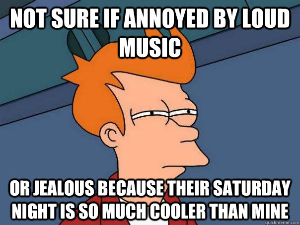 not sure if annoyed by loud music or jealous because their saturday night is so much cooler than mine  Futurama Fry