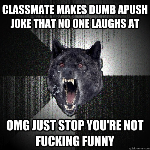 classmate makes dumb apush joke that no one laughs at omg just stop you're not fucking funny  Insanity Wolf