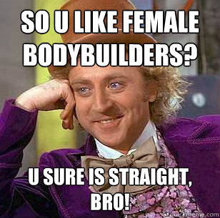 So u like female Bodybuilders? U sure is straight, bro!  Condescending Wonka