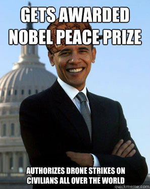gets awarded nobel peace prize  authorizes drone strikes on civilians all over the world  Scumbag Obama