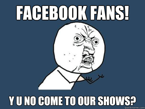 facebook fans! y u no come to our shows?  Y U No