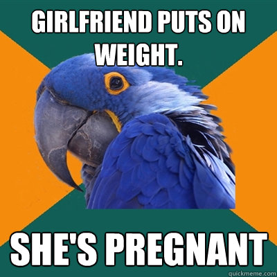 Girlfriend puts on weight. She's Pregnant  Paranoid Parrot