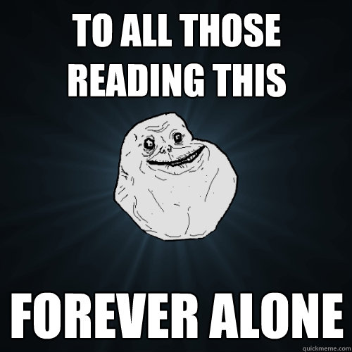 To all those reading this Forever alone  Forever Alone