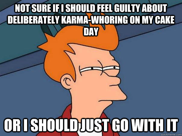 Not sure if i should feel guilty about deliberately karma-whoring on my cake day or i should just go with it - Not sure if i should feel guilty about deliberately karma-whoring on my cake day or i should just go with it  Futurama Fry