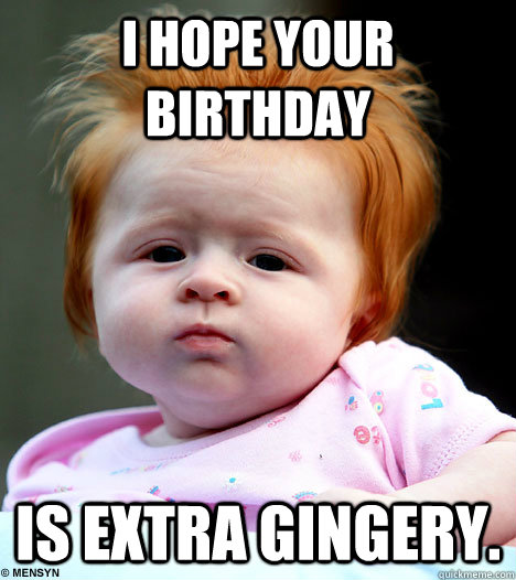 I hope your birthday is extra gingery.  