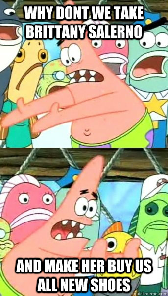 why dont we take brittany salerno and make her buy us all new shoes  Push it somewhere else Patrick
