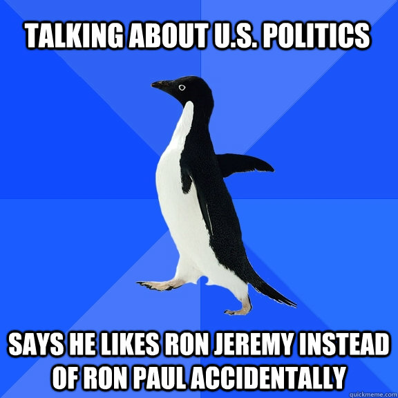 TALKING ABOUT U.S. POLITICS SAYS HE LIKES RON JEREMY INSTEAD OF RON PAUL ACCIDENTALLY  Socially Awkward Penguin