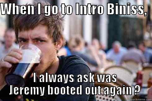 WHEN I GO TO INTRO BINISS,   I ALWAYS ASK WAS JEREMY BOOTED OUT AGAIN ? Lazy College Senior