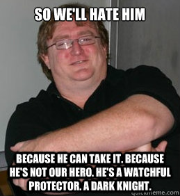 So we'll hate him Because he can take it. because he's not our hero. he's a watchful protector. a dark knight.  