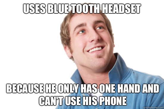 Uses blue tooth headset  Because he only has one hand and can't use his phone  Misunderstood Douchebag