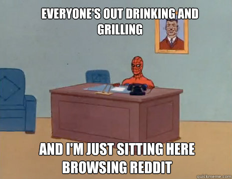 Everyone's out drinking and grilling And I'm just sitting here browsing reddit  - Everyone's out drinking and grilling And I'm just sitting here browsing reddit   masturbating spiderman