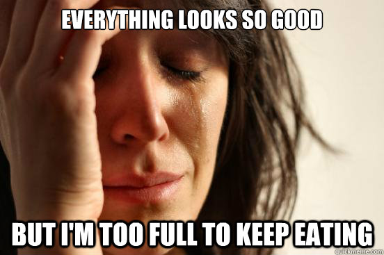 Everything looks So good But I'm too full to keep eating   First World Problems