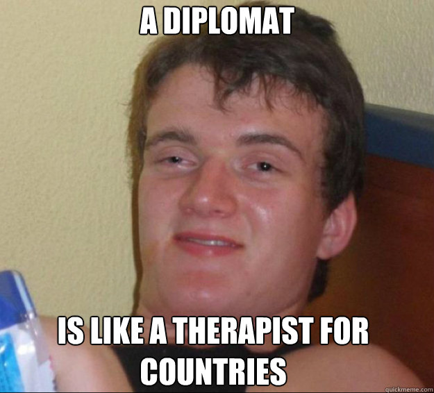 A diplomat is like a therapist for countries  10guy