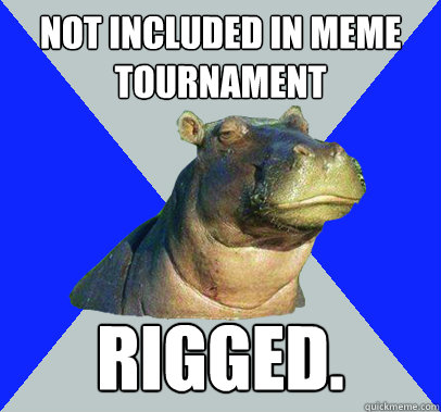 Not included in meme tournament rigged.  Skeptical Hippo