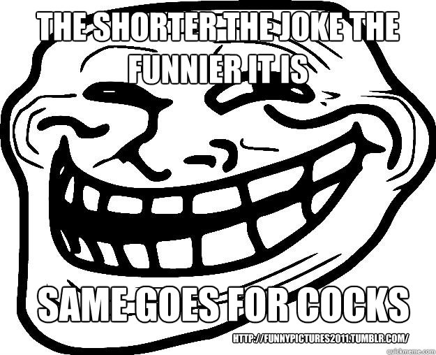 The shorter the joke the funnier it is same goes for cocks http://funnypictures2011.tumblr.com/  Trollface