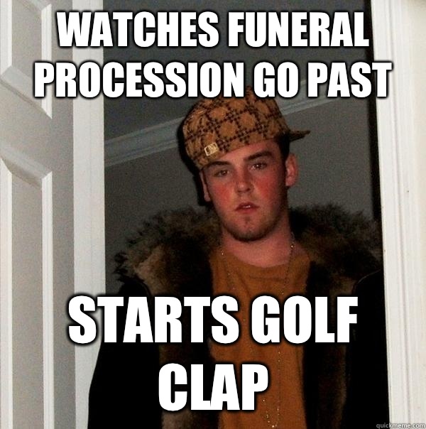 Watches funeral procession go past Starts golf clap  Scumbag Steve