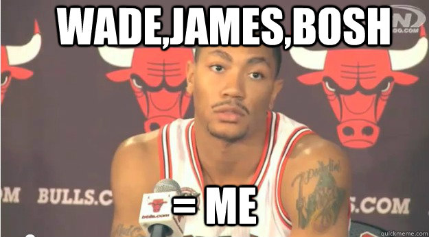 wade,james,bosh = ME  Derrick Rose