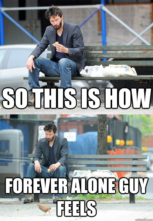 so this is how forever alone guy feels  Sad Keanu