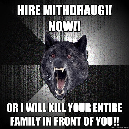 hire mithdraug!!
Now!! or i will kill your entire family in front of you!!  Insanity Wolf
