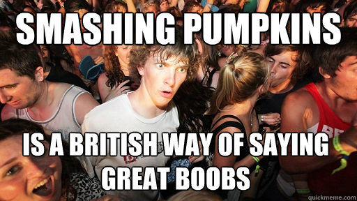 Smashing pumpkins
 is a british way of saying 
great boobs  Sudden Clarity Clarence