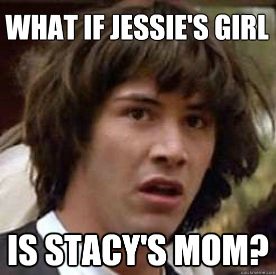What if Jessie's Girl
 is Stacy's Mom?  conspiracy keanu