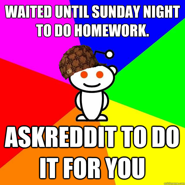 Waited until sunday night to do homework. AskReddit to do it for you  Scumbag Redditor