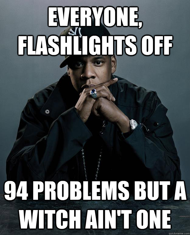 everyone, flashlights off 94 problems but a witch ain't one  Jay-Z 99 Problems