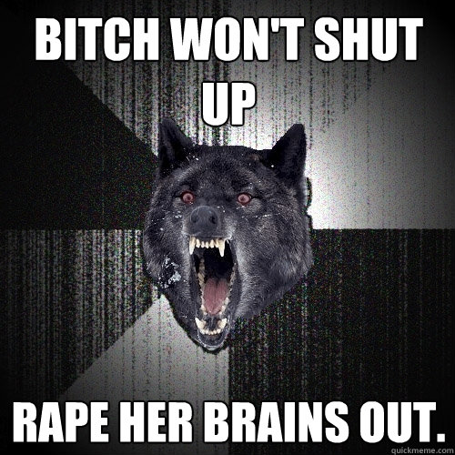Bitch won't shut up Rape her brains out.  Insanity Wolf