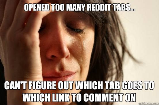 Opened too many reddit tabs... can't figure out which tab goes to which link to comment on  First World Problems