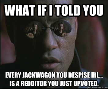 What if I told you Every JACKWAGON YOU DESPISE IRL... IS A REDDITOR YOU JUST UPVOTED. - What if I told you Every JACKWAGON YOU DESPISE IRL... IS A REDDITOR YOU JUST UPVOTED.  Morpheus SC